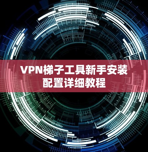 VPN梯子工具新手安装配置详细教程 VPN梯子工具新手安装配置详细教程