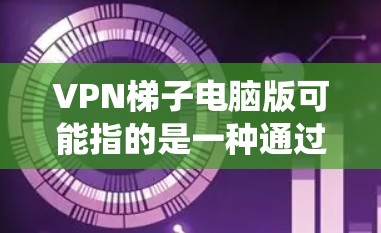 VPN梯子电脑版可能指的是一种通过多台服务器实现VPN的方式，类似于使用多个VPN服务来增加隐私或绕过网络限制。如果你是想寻找一个支持VPN梯子的电脑客户端，以下是一些可能的方法和工具