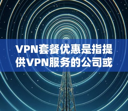 VPN套餐优惠是指提供VPN服务的公司或平台在特定时间内推出折扣、赠品或其他优惠活动,旨在吸引更多用户选择其服务。以下是一些常见的VPN套餐优惠形式和建议 VPN套餐优惠是指提供VPN服务的公司或平台在特定时间内推出折扣、赠品或其他优惠活动,旨在吸引更多用户选择其服务。以下是一些常见的VPN套餐优惠形式和建议