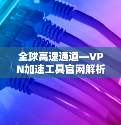 全球高速通道—VPN加速工具官网解析