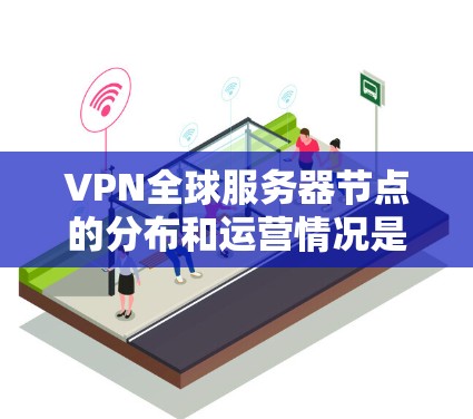 VPN全球服务器节点的分布和运营情况是一个复杂的主题，涉及多个因素。以下是对该主题的详细分析