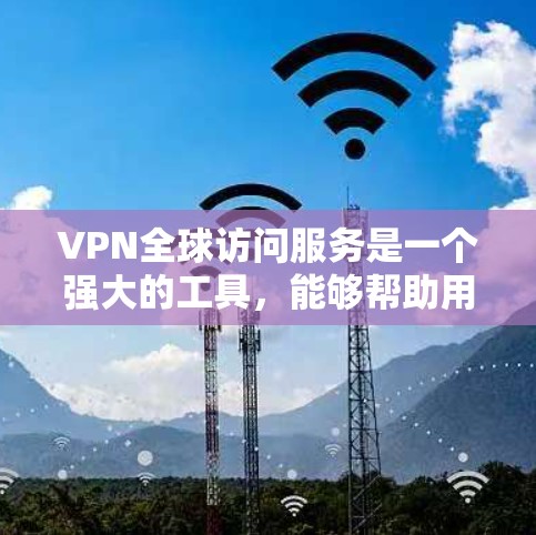 VPN全球访问服务是一个强大的工具，能够帮助用户在网络安全和隐私保护的同时，访问受限的内容或更快的网络连接。以下是对VPN全球访问服务的详细分析和总结