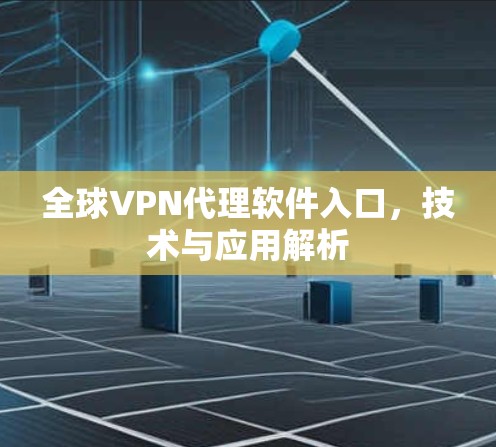 全球VPN代理软件入口,技术与应用解析 全球VPN代理软件入口,技术与应用解析