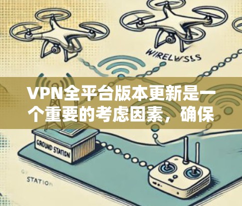 VPN全平台版本更新是一个重要的考虑因素,确保你在各个设备上都能享受到最新的安全性和功能。以下是对各大平台的版本更新情况和建议 VPN全平台版本更新是一个重要的考虑因素,确保你在各个设备上都能享受到最新的安全性和功能。以下是对各大平台的版本更新情况和建议