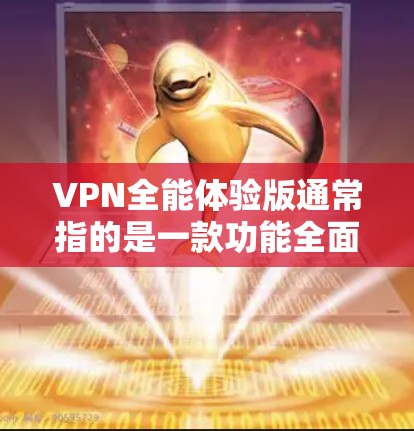VPN全能体验版通常指的是一款功能全面的VPN服务软件或套餐，旨在满足用户在网络安全、隐私保护以及无限制访问等方面的多种需求。以下是一些常见的VPN全能体验版的特点和功能
