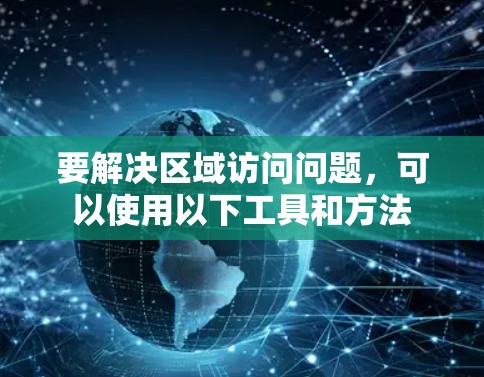 要解决区域访问问题，可以使用以下工具和方法
