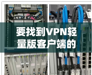 要找到VPN轻量版客户端的官网，可以按照以下步骤进行