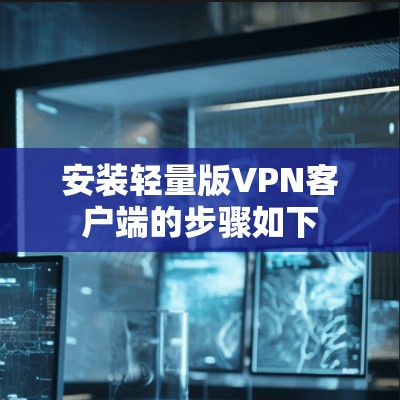 安装轻量版VPN客户端的步骤如下