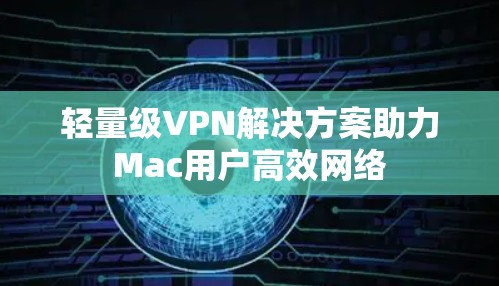 轻量级VPN解决方案助力Mac用户高效网络