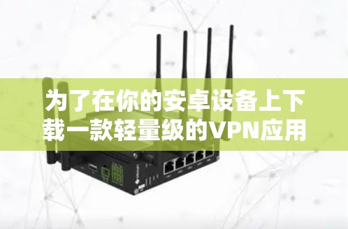 为了在你的安卓设备上下载一款轻量级的VPN应用，请按照以下步骤操作