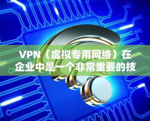 VPN（虚拟专用网络）在企业中是一个非常重要的技术，特别是在支持远程访问和安全通信方面。以下是关于VPN企业远程访问的详细说明
