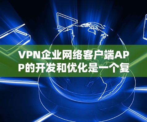 VPN企业网络客户端APP的开发和优化是一个复杂的任务，需要从技术、用户体验和安全性等多个方面综合考虑。以下是针对您提到的问题的详细分析和解决方案