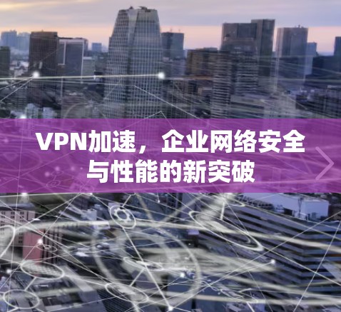 VPN加速，企业网络安全与性能的新突破
