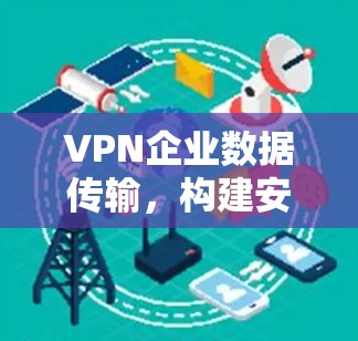 VPN企业数据传输，构建安全可靠的通道