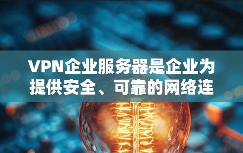 VPN企业服务器是企业为提供安全、可靠的网络连接而部署的关键设施，帮助企业用户远程访问内部网络并保护敏感数据。以下是关于VPN企业服务器的详细分步解释