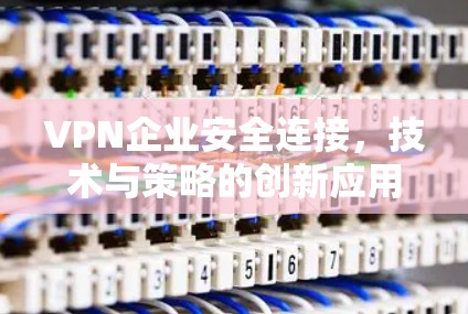 VPN企业安全连接，技术与策略的创新应用