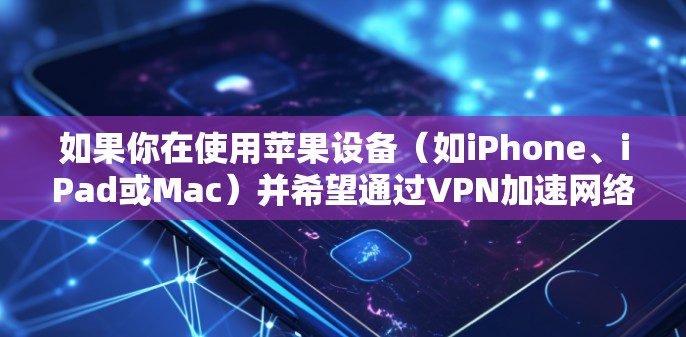 如果你在使用苹果设备(如iPhone、iPad或Mac)并希望通过VPN加速网络连接,可以按照以下步骤操作 如果你在使用苹果设备(如iPhone、iPad或Mac)并希望通过VPN加速网络连接,可以按照以下步骤操作