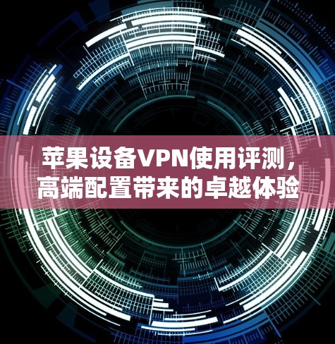苹果设备VPN使用评测，高端配置带来的卓越体验