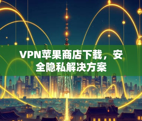 VPN苹果商店下载，安全隐私解决方案