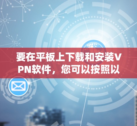 要在平板上下载和安装VPN软件，您可以按照以下步骤操作。请注意，具体的操作可能因平板型号和系统版本而有所不同