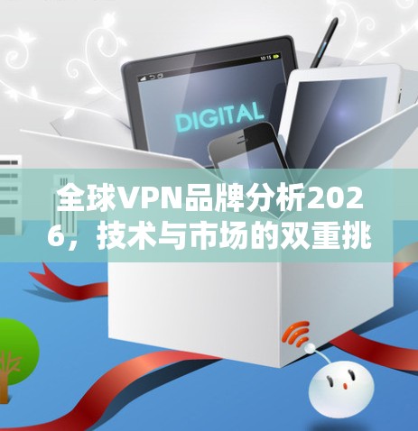 全球VPN品牌分析2026,技术与市场的双重挑战 全球VPN品牌分析2026,技术与市场的双重挑战