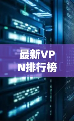 最新VPN排行榜出炉，技术与服务全解析