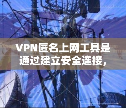 VPN匿名上网工具是通过建立安全连接，保护用户隐私和数据安全的工具。以下是对VPN匿名上网工具的详细分析和建议
