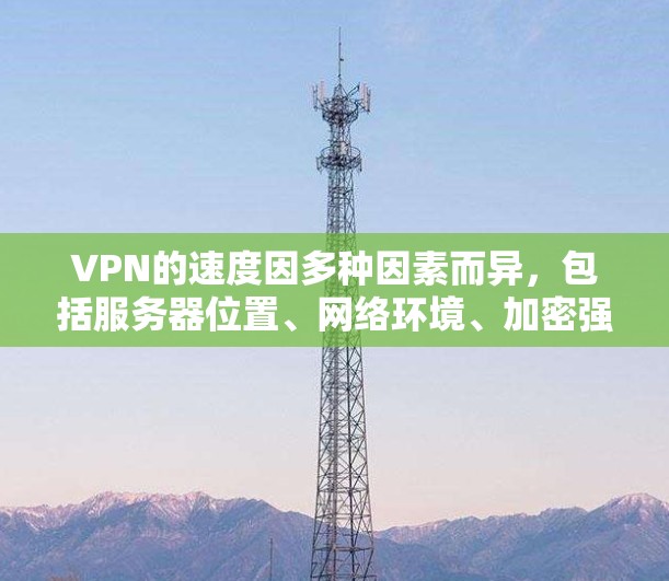 VPN的速度因多种因素而异，包括服务器位置、网络环境、加密强度等。以下是一些影响VPN速度的关键因素
