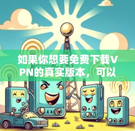 如果你想要免费下载VPN的真实版本,可以选择一些提供免费服务的VPN提供商。以下是一些知名的免费VPN服务 如果你想要免费下载VPN的真实版本,可以选择一些提供免费服务的VPN提供商。以下是一些知名的免费VPN服务