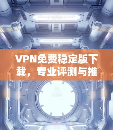 VPN免费稳定版下载,专业评测与推荐 VPN免费稳定版下载,专业评测与推荐