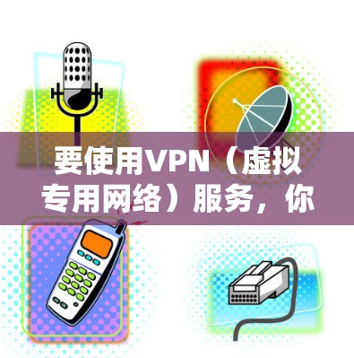 要使用VPN(虚拟专用网络)服务,你需要选择一个可靠的提供商,并按照以下步骤进行配置 要使用VPN(虚拟专用网络)服务,你需要选择一个可靠的提供商,并按照以下步骤进行配置