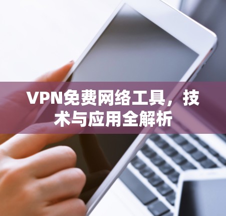 VPN免费网络工具,技术与应用全解析 VPN免费网络工具,技术与应用全解析