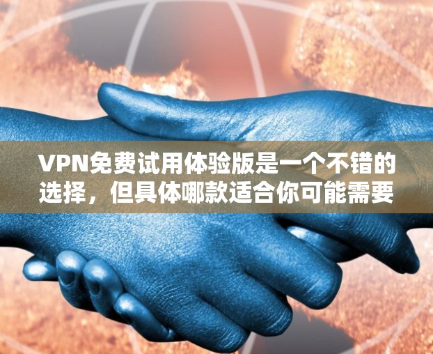 VPN免费试用体验版是一个不错的选择,但具体哪款适合你可能需要根据你的需求来选择。以下是一些常见的免费VPN服务和试用体验版的信息 VPN免费试用体验版是一个不错的选择,但具体哪款适合你可能需要根据你的需求来选择。以下是一些常见的免费VPN服务和试用体验版的信息