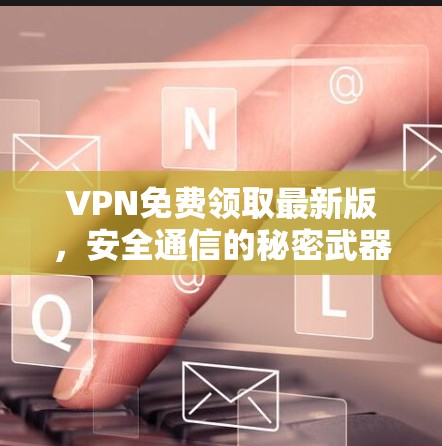 VPN免费领取最新版,安全通信的秘密武器 VPN免费领取最新版,安全通信的秘密武器