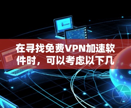 在寻找免费VPN加速软件时,可以考虑以下几款经过验证的选项,它们在2023年或2024年有更新版本