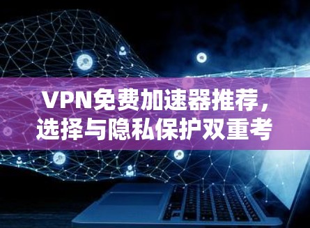VPN免费加速器推荐,选择与隐私保护双重考量
