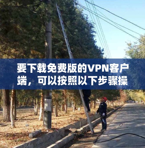 要下载免费版的VPN客户端,可以按照以下步骤操作