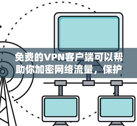 免费的VPN客户端可以帮助你加密网络流量,保护隐私,绕过地理限制。以下是几种常见的免费VPN客户端及其特点